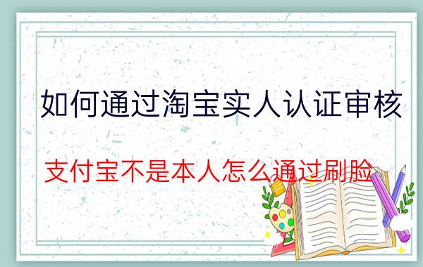 如何通过淘宝实人认证审核 支付宝不是本人怎么通过刷脸？